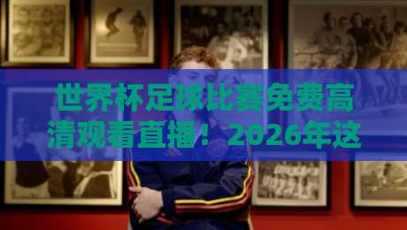 世界杯足球比赛免费高清观看直播!2026年这些渠道别错过 世界杯足球比赛免费高清观看直播!2026年这些渠道别错过