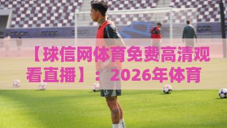 【球信网体育免费高清观看直播】:2026年体育迷的终极观赛指南,全网实测推荐 【球信网体育免费高清观看直播】:2026年体育迷的终极观赛指南,全网实测推荐