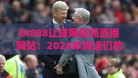 bt888让球网视频直播网站:2026年球迷们的全新观赛体验(深度测评) bt888让球网视频直播网站:2026年球迷们的全新观赛体验(深度测评)