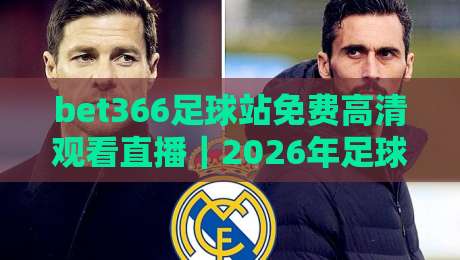 bet366足球站免费高清观看直播|2026年足球迷的观赛新选择,你试过吗? bet366足球站免费高清观看直播|2026年足球迷的观赛新选择,你试过吗?