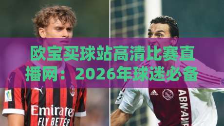 欧宝买球站高清比赛直播网:2026年球迷必备的高清观赛平台 欧宝买球站高清比赛直播网:2026年球迷必备的高清观赛平台