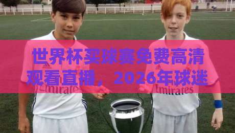 世界杯买球赛免费高清观看直播,2026年球迷必知的五大观赛渠道 世界杯买球赛免费高清观看直播,2026年球迷必知的五大观赛渠道