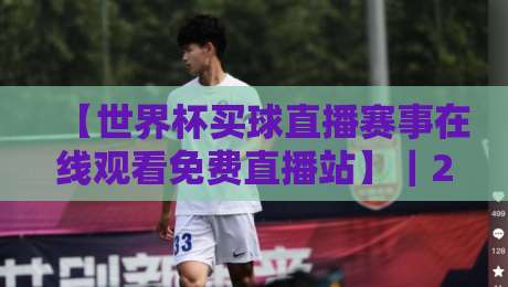 【世界杯买球直播赛事在线观看免费直播站】|2026年观赛新选择,零成本畅享绿茵激情 【世界杯买球直播赛事在线观看免费直播站】|2026年观赛新选择,零成本畅享绿茵激情