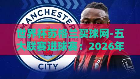 世界杯苏格兰买球网-五大联赛进球赛：2026年苏格兰锋线在英超意甲德甲的数据解码