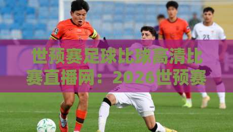 世预赛足球比球高清比赛直播网:2026世预赛看球指南!高清直播网怎么选? 世预赛足球比球高清比赛直播网:2026世预赛看球指南!高清直播网怎么选?