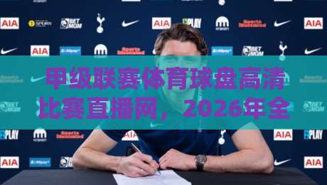 甲级联赛体育球盘高清比赛直播网,2026年全新观赛体验解析