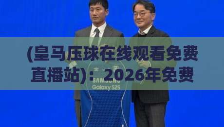 (皇马压球在线观看免费直播站):2026年免费看球必备,避开这些坑你才能爽 (皇马压球在线观看免费直播站):2026年免费看球必备,避开这些坑你才能爽