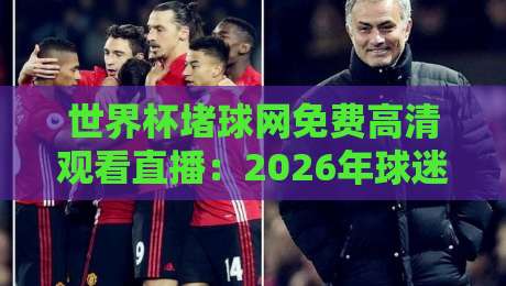 世界杯堵球网免费高清观看直播：2026年球迷必收的免费观赛秘籍