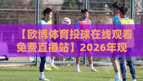 【欧博体育投球在线观看免费直播站】2026年观赛新姿势?这才是老球迷的私藏攻略 【欧博体育投球在线观看免费直播站】2026年观赛新姿势?这才是老球迷的私藏攻略
