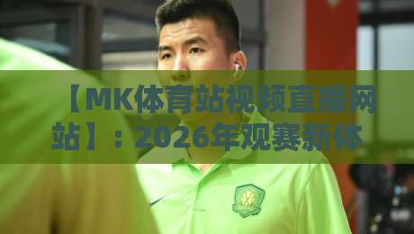 【MK体育站视频直播网站】: 2026年观赛新体验，你试过了吗？
