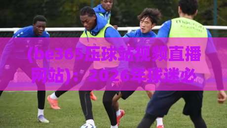 (be365压球站视频直播网站):2026年球迷必看的压球直播新选择 (be365压球站视频直播网站):2026年球迷必看的压球直播新选择