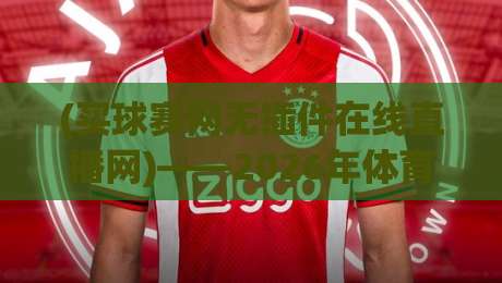 (买球赛网无插件在线直播网)——2026年体育迷的观赛神器,无插件直播到底有多香? (买球赛网无插件在线直播网)——2026年体育迷的观赛神器,无插件直播到底有多香?
