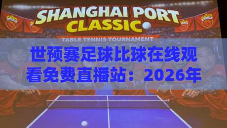 世预赛足球比球在线观看免费直播站:2026年最全观赛指南与避坑建议 世预赛足球比球在线观看免费直播站:2026年最全观赛指南与避坑建议