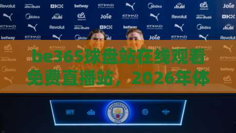 be365球盘站在线观看免费直播站,2026年体育迷的新选择? be365球盘站在线观看免费直播站,2026年体育迷的新选择?