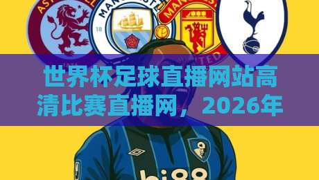 世界杯足球直播网站高清比赛直播网,2026年看球必备指南(世界杯足球直播网站高清比赛直播网) 世界杯足球直播网站高清比赛直播网,2026年看球必备指南(世界杯足球直播网站高清比赛直播网)