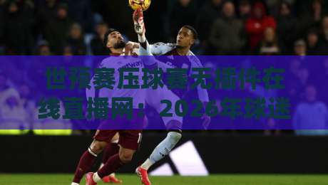 世预赛压球赛无插件在线直播网:2026年球迷必看的观赛与竞猜全攻略 世预赛压球赛无插件在线直播网:2026年球迷必看的观赛与竞猜全攻略