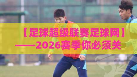 【足球超级联赛足球网】——2026赛季你必须关注的五大新变化 【足球超级联赛足球网】——2026赛季你必须关注的五大新变化