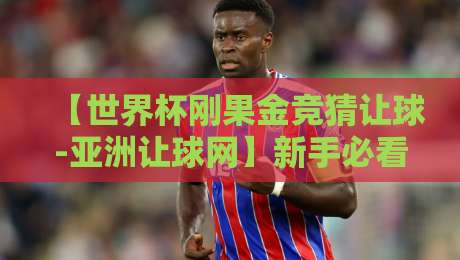 【世界杯刚果金竞猜让球-亚洲让球网】新手必看:2026年预选赛盘口与实战策略