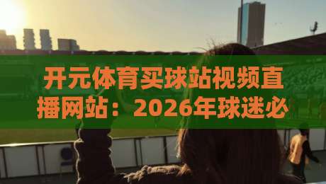 开元体育买球站视频直播网站:2026年球迷必看的五大理由与实用指南 开元体育买球站视频直播网站:2026年球迷必看的五大理由与实用指南
