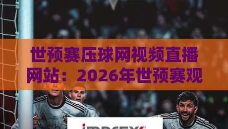 世预赛压球网视频直播网站:2026年世预赛观赛攻略(压球网视频直播) 世预赛压球网视频直播网站:2026年世预赛观赛攻略(压球网视频直播)