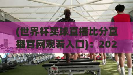 (世界杯买球直播比分直播官网观看入口):2026年最全指南,手把手教你找到【世界杯买球直播比分直播官网观看入口】 (世界杯买球直播比分直播官网观看入口):2026年最全指南,手把手教你找到【世界杯买球直播比分直播官网观看入口】