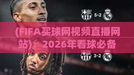 (FIFA买球网视频直播网站):2026年看球必备的五大黄金法则 (FIFA买球网视频直播网站):2026年看球必备的五大黄金法则