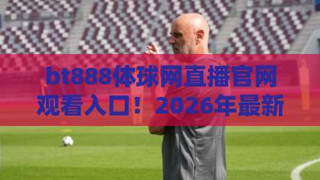 bt888体球网直播官网观看入口!2026年最新稳定通道全解析(bt888体球网直播) bt888体球网直播官网观看入口!2026年最新稳定通道全解析(bt888体球网直播)