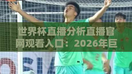 世界杯直播分析直播官网观看入口:2026年巨献,球迷必藏的五大观赛妙招 世界杯直播分析直播官网观看入口:2026年巨献,球迷必藏的五大观赛妙招