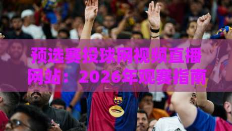 预选赛投球网视频直播网站:2026年观赛指南与平台推荐 预选赛投球网视频直播网站:2026年观赛指南与平台推荐