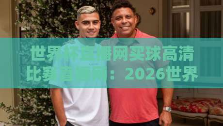 世界杯直播网买球高清比赛直播网:2026世界杯观赛指南,这些细节你必须知道 世界杯直播网买球高清比赛直播网:2026世界杯观赛指南,这些细节你必须知道