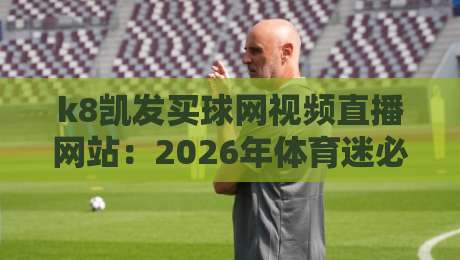 k8凯发买球网视频直播网站:2026年体育迷必备的观赛指南 k8凯发买球网视频直播网站:2026年体育迷必备的观赛指南