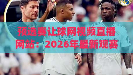 预选赛让球网视频直播网站:2026年最新观赛指南与避坑攻略(预选赛让球网) 预选赛让球网视频直播网站:2026年最新观赛指南与避坑攻略(预选赛让球网)