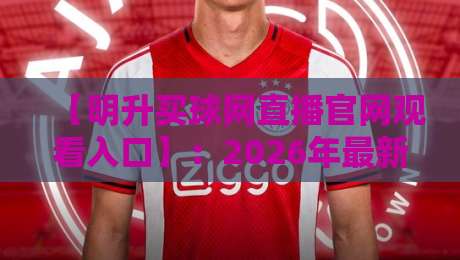 【明升买球网直播官网观看入口】:2026年最新观赛指南与入口解析 【明升买球网直播官网观看入口】:2026年最新观赛指南与入口解析
