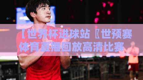 【世界杯进球站〖世预赛体育直播回放高清比赛直播网〗,2026世预赛亚洲区终极观赛指南! 【世界杯进球站〖世预赛体育直播回放高清比赛直播网〗,2026世预赛亚洲区终极观赛指南!