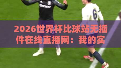 2026世界杯比球站无插件在线直播网：我的实测与避坑指南