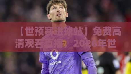 【世预赛进球站】免费高清观看直播,2026年世界杯预选赛的正确打开方式 【世预赛进球站】免费高清观看直播,2026年世界杯预选赛的正确打开方式