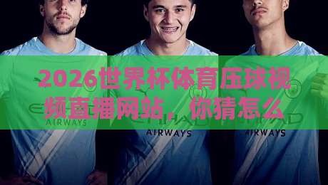 2026世界杯体育压球视频直播网站,你猜怎么着?看球这事儿得这么玩 2026世界杯体育压球视频直播网站,你猜怎么着?看球这事儿得这么玩