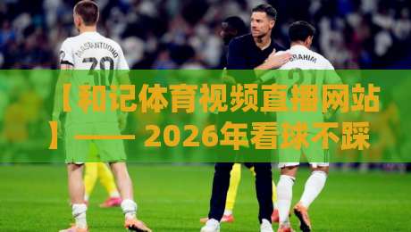 【和记体育视频直播网站】—— 2026年看球不踩坑，资深球迷的私藏指南