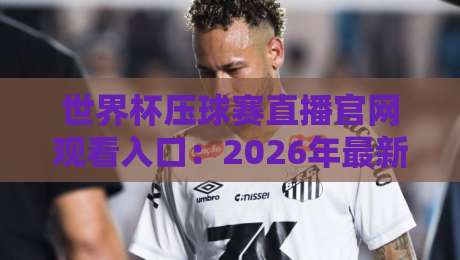 世界杯压球赛直播官网观看入口:2026年最新官方渠道全解析【世界杯压球赛直播官网观看入口】 世界杯压球赛直播官网观看入口:2026年最新官方渠道全解析【世界杯压球赛直播官网观看入口】