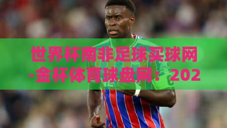 世界杯南非足球买球网-金杯体育球盘网:2026年世界杯投注指南【世界杯南非足球买球网】