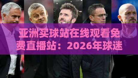 亚洲买球站在线观看免费直播站:2026年球迷必备的观赛指南 亚洲买球站在线观看免费直播站:2026年球迷必备的观赛指南