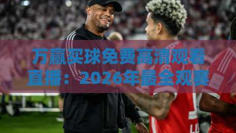 万赢买球免费高清观看直播：2026年最全观赛指南与实用技巧