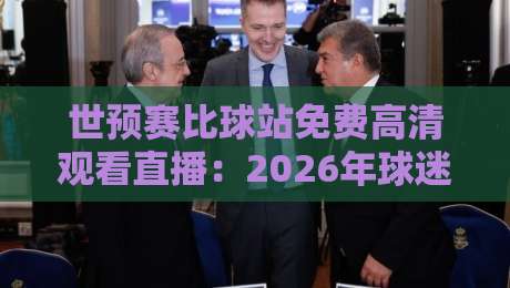 世预赛比球站免费高清观看直播:2026年球迷必备指南
