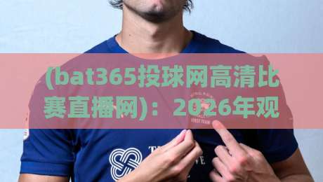 (bat365投球网高清比赛直播网):2026年观赛新选择,这些隐藏功能你未必知道?