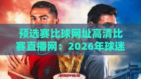 预选赛比球网址高清比赛直播网:2026年球迷必备的观赛神器?