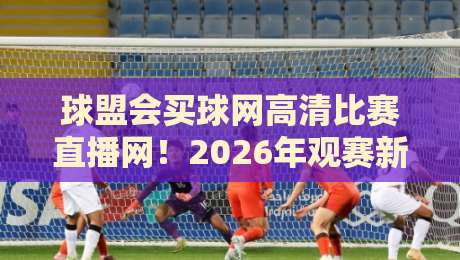 球盟会买球网高清比赛直播网!2026年观赛新体验,你还在等什么? 球盟会买球网高清比赛直播网!2026年观赛新体验,你还在等什么?