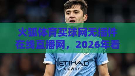 火狐体育买球网无插件在线直播网,2026年看球赛的新选择? 火狐体育买球网无插件在线直播网,2026年看球赛的新选择?