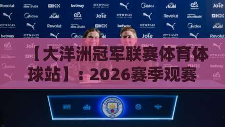 【大洋洲冠军联赛体育体球站】: 2026赛季观赛与投注全攻略