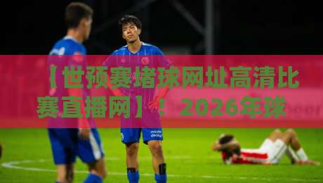 【世预赛堵球网址高清比赛直播网】!2026年球迷必藏的五大观赛暗号 【世预赛堵球网址高清比赛直播网】!2026年球迷必藏的五大观赛暗号