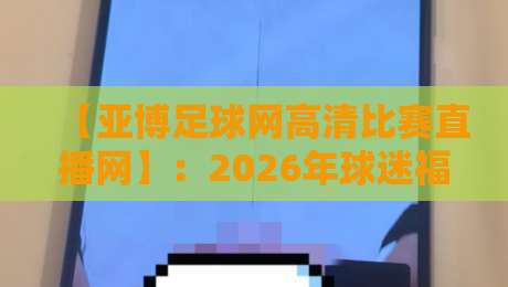 【亚博足球网高清比赛直播网】:2026年球迷福音,高清直播覆盖五大联赛、欧冠、欧洲杯预选赛,流畅不卡顿,告别延迟烦恼 【亚博足球网高清比赛直播网】:2026年球迷福音,高清直播覆盖五大联赛、欧冠、欧洲杯预选赛,流畅不卡顿,告别延迟烦恼